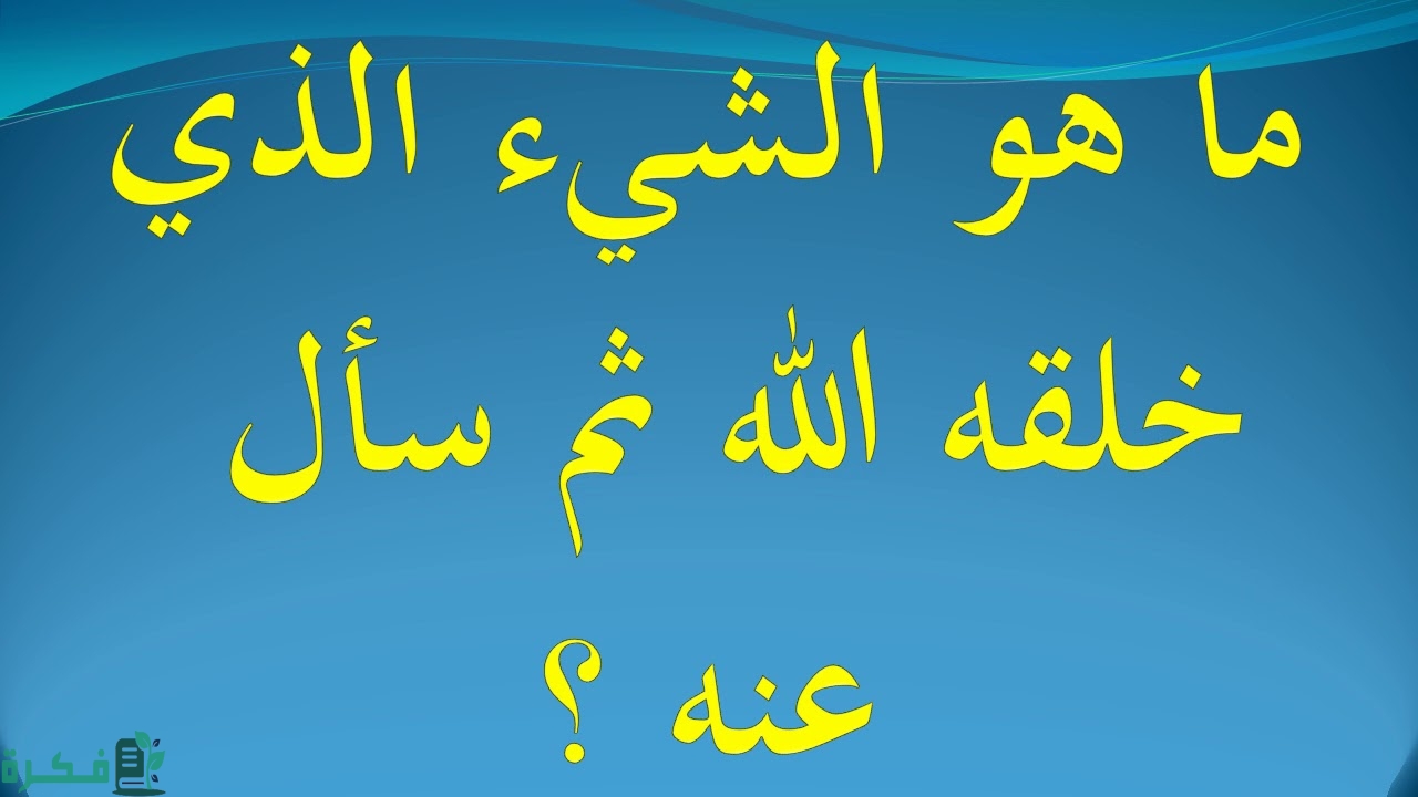 ما هو الشئ الذي خلقه الله وسأل عنه 1 ما هو الشئ الذي خلقه الله وسأل عنه