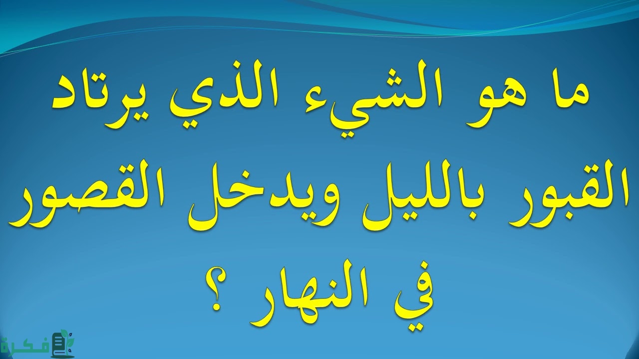 ما هو الشي الذي يرتاد القبور بالليل ويدخل القصور بالنهار 1 ما هو الشي الذي يرتاد القبور بالليل ويدخل القصور بالنهار