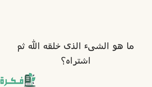 ما هو الشئ الذي خلقه الله ثم اشتراه