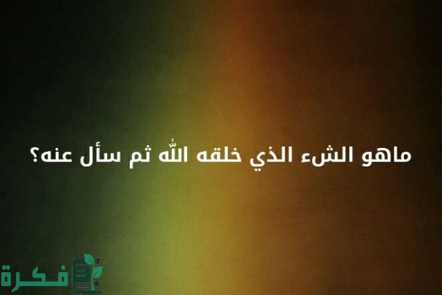 ما هو الشئ الذي خلقه الله وسأل عنه