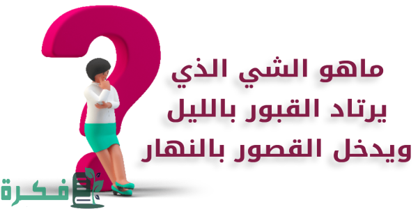 ما هو الشي الذي يرتاد القبور بالليل ويدخل القصور بالنهار