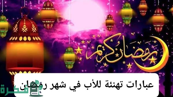 عبارات تهنئة للأب في شهر رمضان