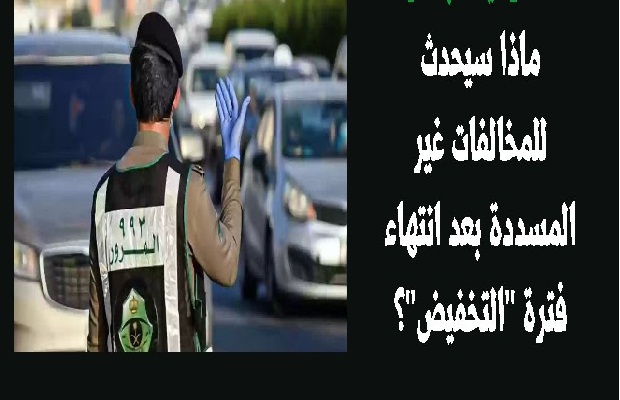 ما موقف المخالفات غير المسددة بعد انتهاء فترة التخفيض